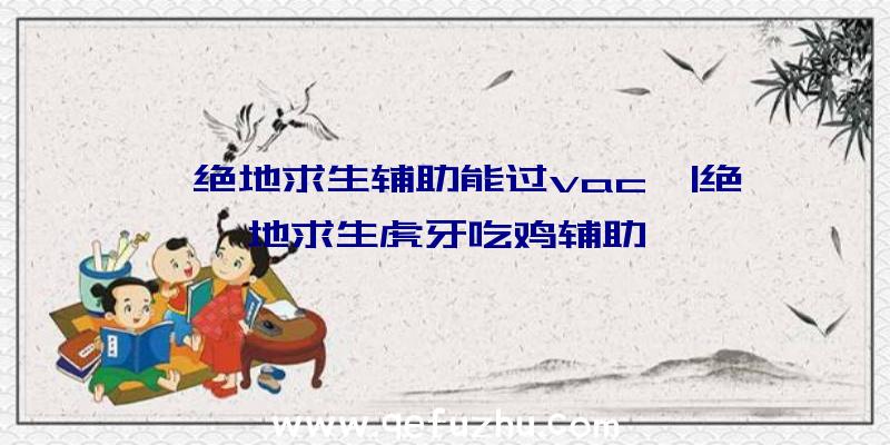 「绝地求生辅助能过vac」|绝地求生虎牙吃鸡辅助